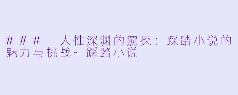 ### 人性深渊的窥探：踩踏小说的魅力与挑战-踩踏小说