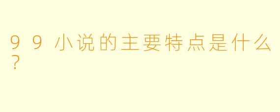 99小说的主要特点是什么？