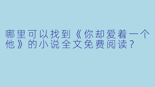 哪里可以找到《你却爱着一个他》的小说全文免费阅读?