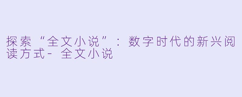 探索“全文小说”：数字时代的新兴阅读方式-全文小说