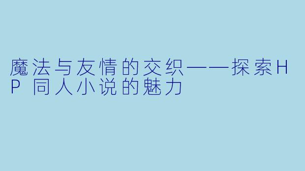 魔法与友情的交织——探索HP同人小说的魅力