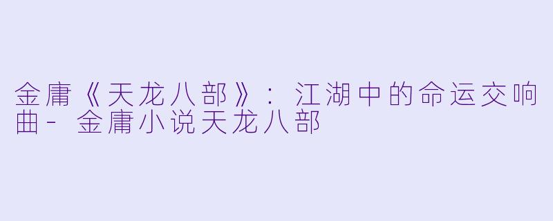 金庸《天龙八部》：江湖中的命运交响曲-金庸小说天龙八部