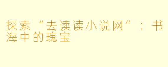 探索“去读读小说网”：书海中的瑰宝