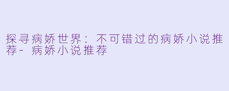 探寻病娇世界：不可错过的病娇小说推荐-病娇小说推荐