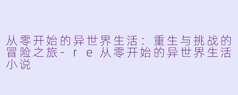 从零开始的异世界生活：重生与挑战的冒险之旅-re从零开始的异世界生活小说