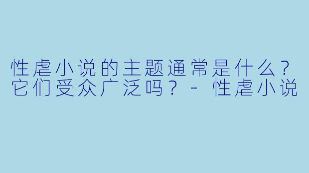性虐小说的主题通常是什么?它们受众广泛吗?