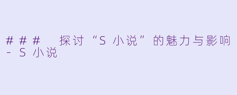 ### 探讨“S小说”的魅力与影响-S小说
