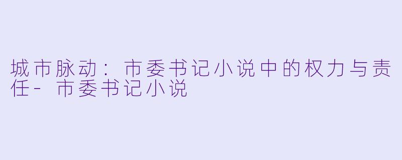 城市脉动：市委书记小说中的权力与责任-市委书记小说
