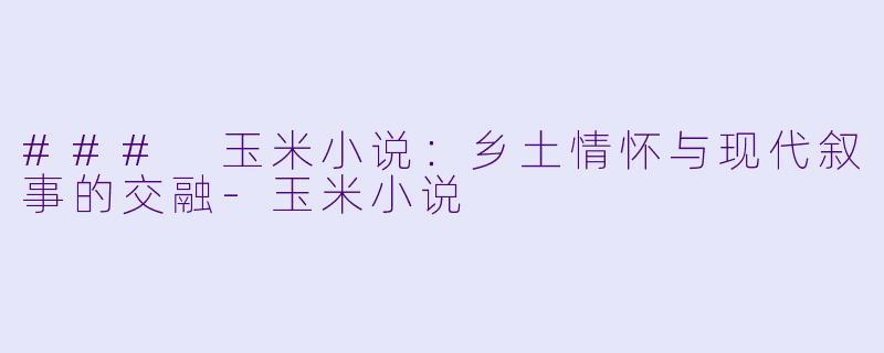 ### 玉米小说：乡土情怀与现代叙事的交融-玉米小说