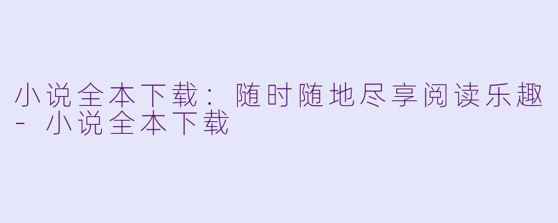 小说全本下载：随时随地尽享阅读乐趣-小说全本下载