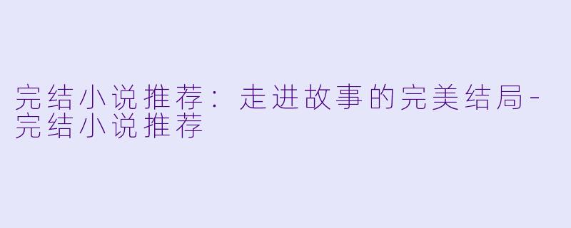 完结小说推荐：走进故事的完美结局