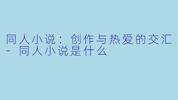 同人小说：创作与热爱的交汇-同人小说是什么