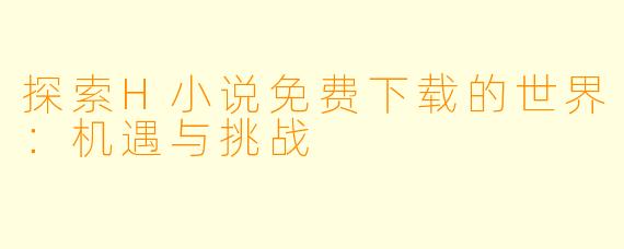 探索H小说免费下载的世界：机遇与挑战