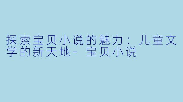探索宝贝小说的魅力：儿童文学的新天地-宝贝小说