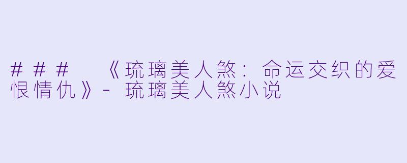 ### 《琉璃美人煞：命运交织的爱恨情仇》-琉璃美人煞小说