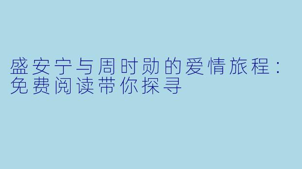 盛安宁与周时勋的爱情旅程：免费阅读带你探寻
