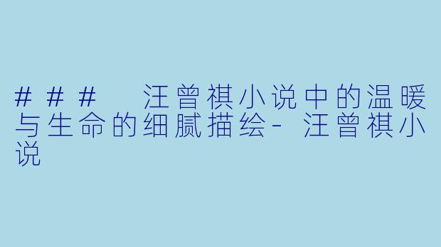 ### 汪曾祺小说中的温暖与生命的细腻描绘-汪曾祺小说