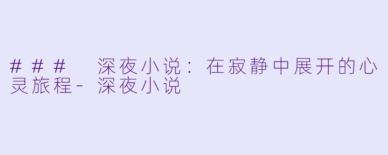 ### 深夜小说：在寂静中展开的心灵旅程-深夜小说