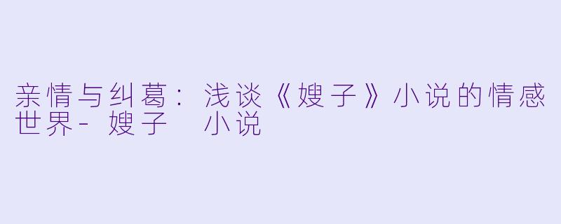亲情与纠葛：浅谈《嫂子》小说的情感世界-嫂子 小说