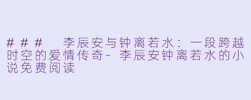 ### 李辰安与钟离若水：一段跨越时空的爱情传奇-李辰安钟离若水的小说免费阅读