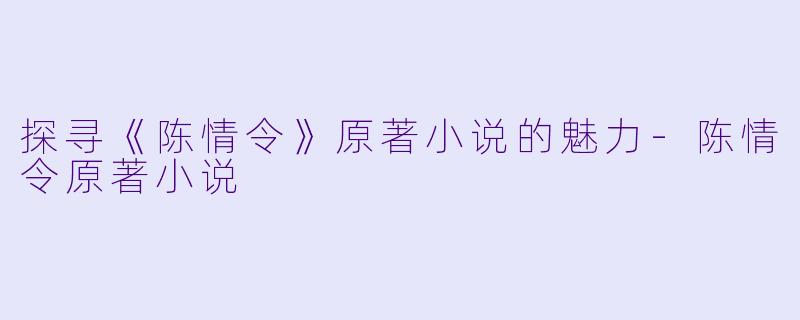 探寻《陈情令》原著小说的魅力-陈情令原著小说