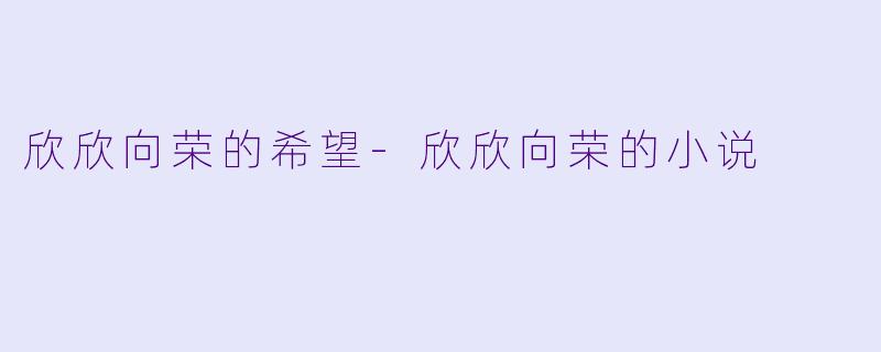 欣欣向荣的希望-欣欣向荣的小说
