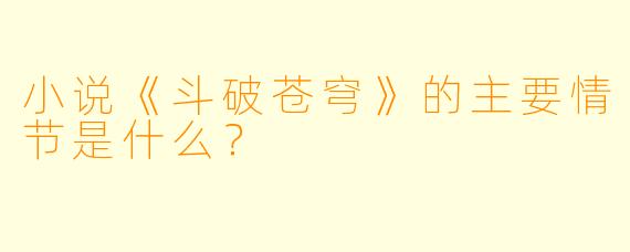 小说《斗破苍穹》的主要情节是什么?