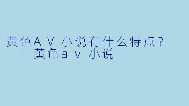 黄色AV小说有什么特点？  
