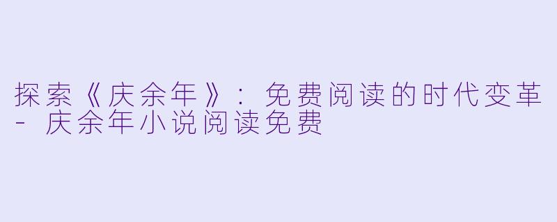 探索《庆余年》：免费阅读的时代变革-庆余年小说阅读免费