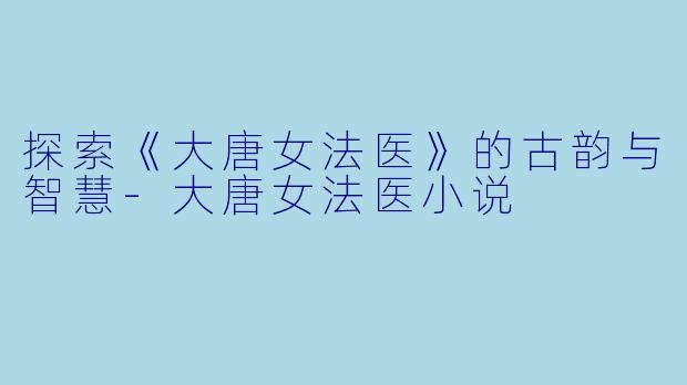 探索《大唐女法医》的古韵与智慧
