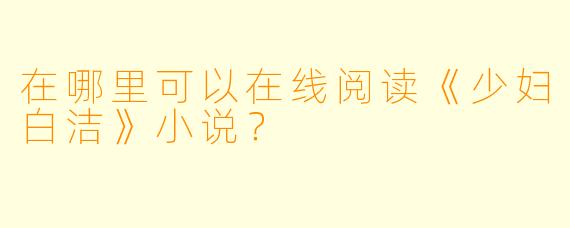 在哪里可以在线阅读《少妇白洁》小说？