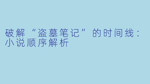 破解“盗墓笔记”的时间线:小说顺序解析
