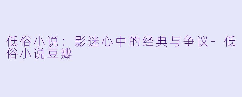 低俗小说：影迷心中的经典与争议-低俗小说豆瓣