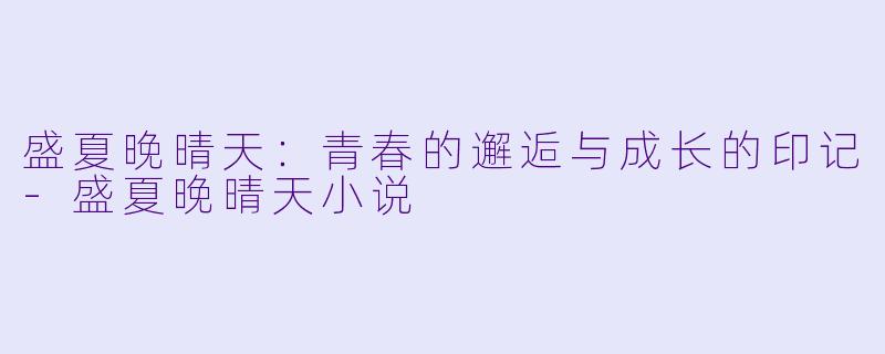 盛夏晚晴天：青春的邂逅与成长的印记-盛夏晚晴天小说