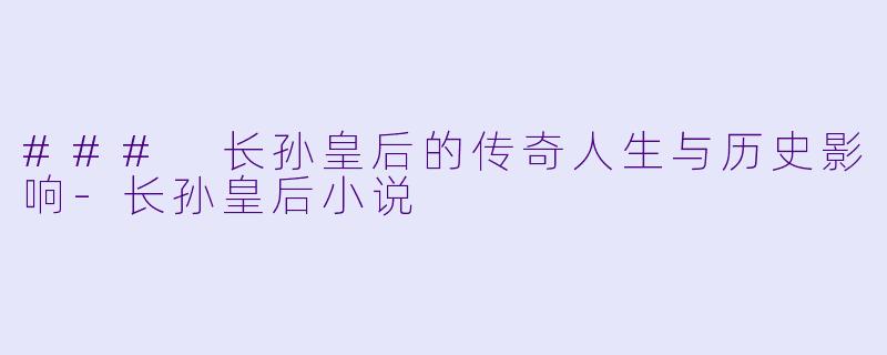 ### 长孙皇后的传奇人生与历史影响-长孙皇后小说