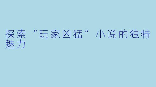 探索“玩家凶猛”小说的独特魅力