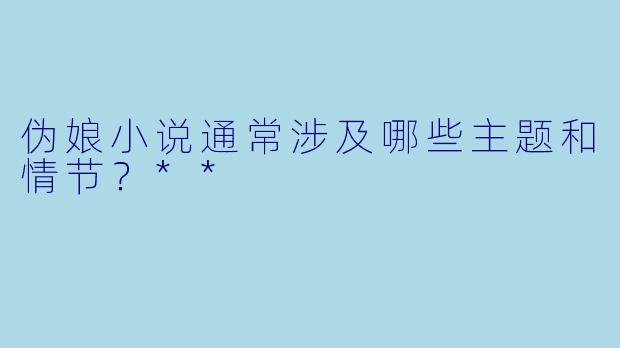 伪娘小说通常涉及哪些主题和情节?**