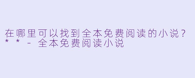 在哪里可以找到全本免费阅读的小说?**