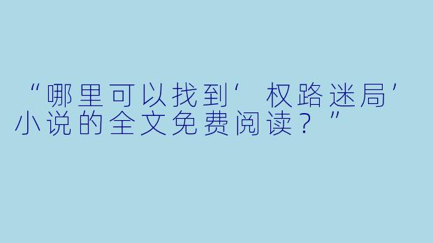 “哪里可以找到‘权路迷局’小说的全文免费阅读？”