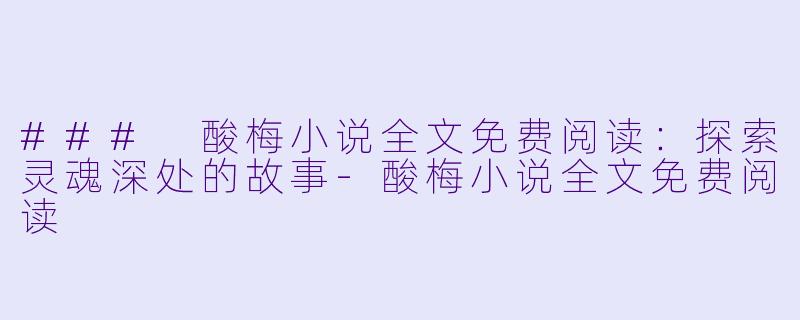 ### 酸梅小说全文免费阅读：探索灵魂深处的故事-酸梅小说全文免费阅读