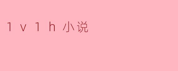 深度解析“1v1h小说”——当代文艺的新宠