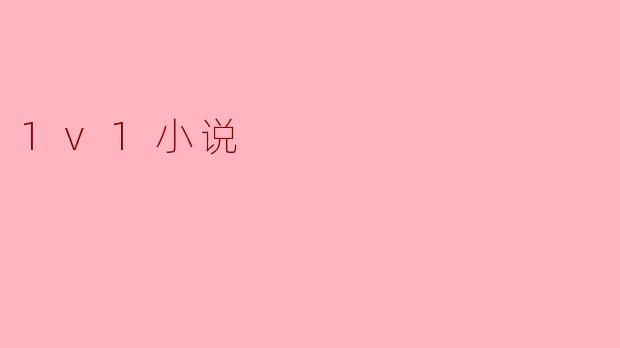 ### 探秘1v1小说：专属爱情的完美表达