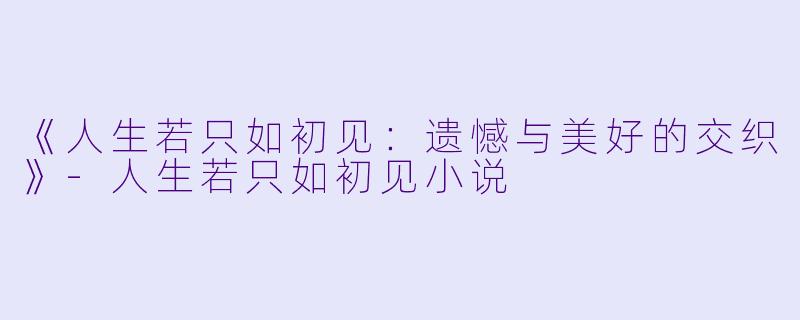 《人生若只如初见:遗憾与美好的交织》