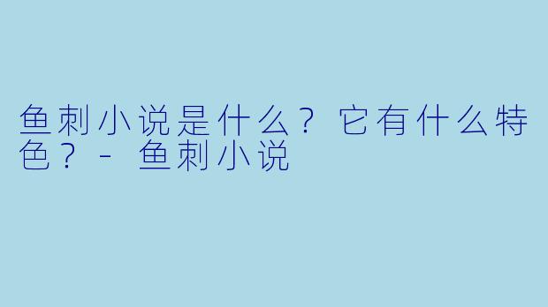 鱼刺小说是什么?它有什么特色?