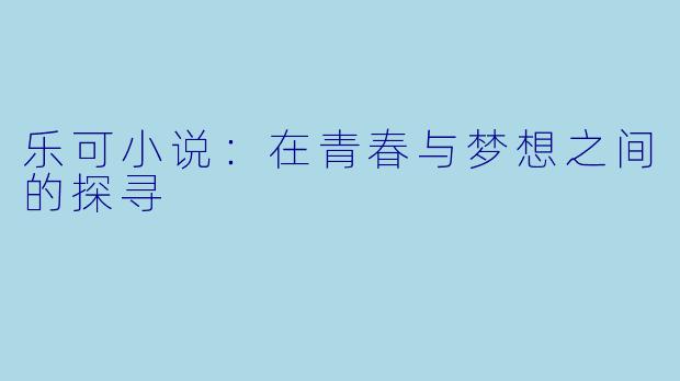 乐可小说：在青春与梦想之间的探寻