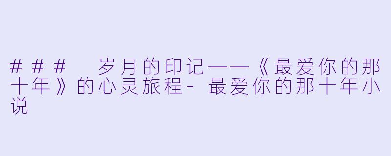 ### 岁月的印记——《最爱你的那十年》的心灵旅程-最爱你的那十年小说