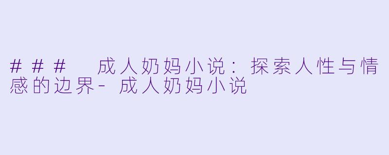 ### 成人奶妈小说：探索人性与情感的边界-成人奶妈小说