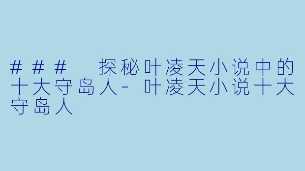 ### 探秘叶凌天小说中的十大守岛人-叶凌天小说十大守岛人