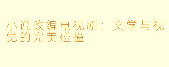小说改编电视剧:文学与视觉的完美碰撞