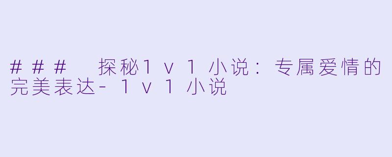 ### 探秘1v1小说：专属爱情的完美表达-1v1小说